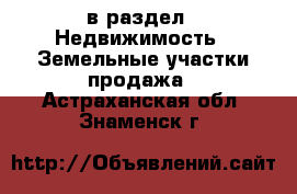  в раздел : Недвижимость » Земельные участки продажа . Астраханская обл.,Знаменск г.